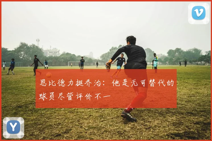 恩比德力挺乔治：他是无可替代的球员尽管评价不一