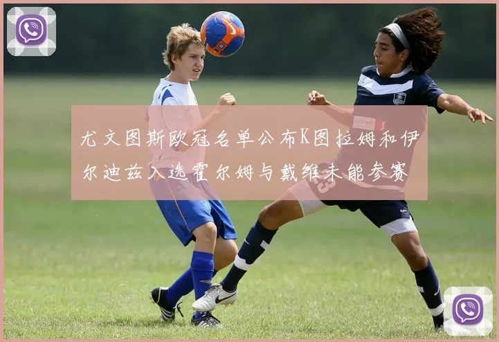 尤文图斯欧冠名单公布K图拉姆和伊尔迪兹入选霍尔姆与戴维未能参赛