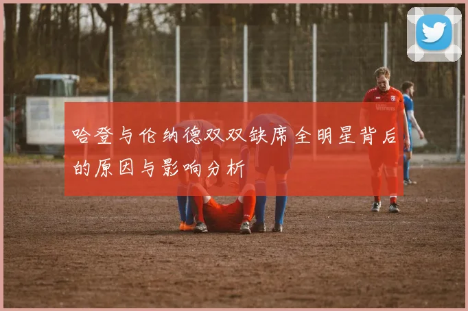 哈登与伦纳德双双缺席全明星背后的原因与影响分析