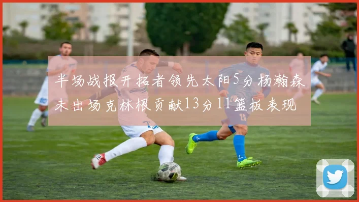 半场战报开拓者领先太阳5分杨瀚森未出场克林根贡献13分11篮板表现出色