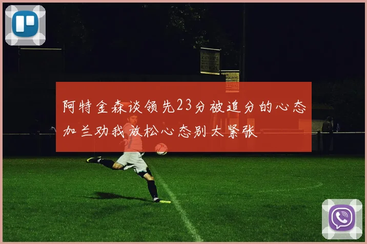 阿特金森谈领先23分被追分的心态加兰劝我放松心态别太紧张