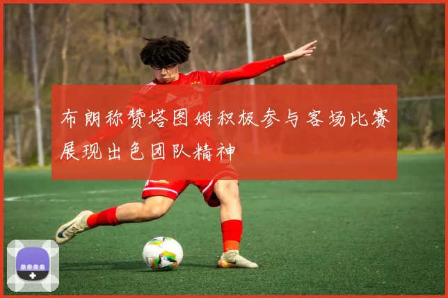 布朗称赞塔图姆积极参与客场比赛展现出色团队精神