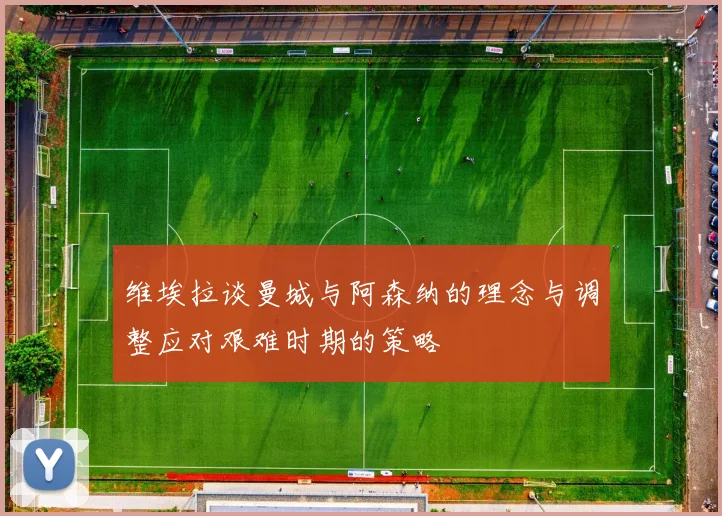 维埃拉谈曼城与阿森纳的理念与调整应对艰难时期的策略