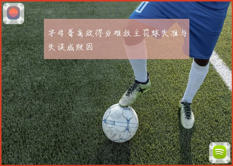 字母哥高效得分难救主罚球失准与失误成败因