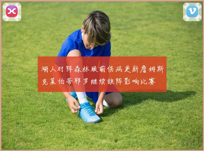 湖人对阵森林狼前伤病更新詹姆斯克莱伯蒂耶罗继续缺阵影响比赛