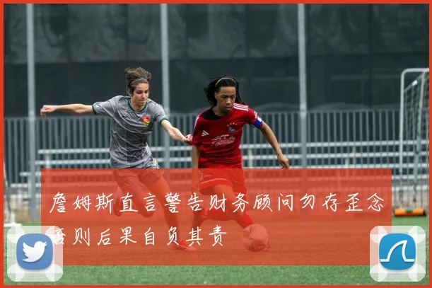 詹姆斯直言警告财务顾问勿存歪念否则后果自负其责