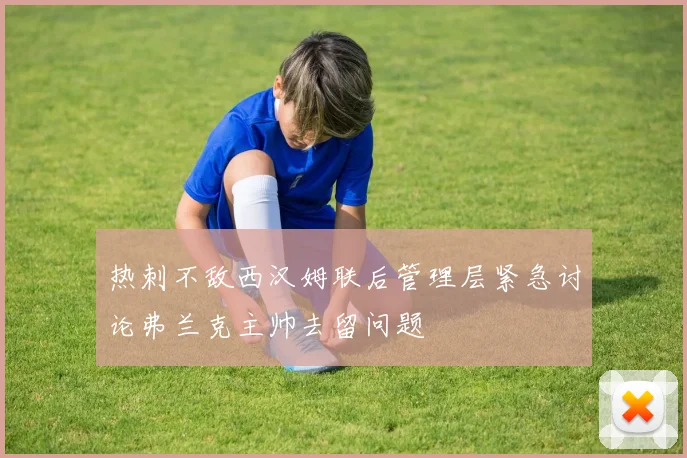 热刺不敌西汉姆联后管理层紧急讨论弗兰克主帅去留问题