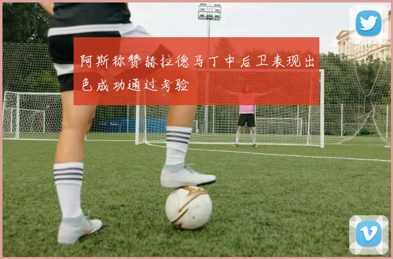 阿斯称赞赫拉德马丁中后卫表现出色成功通过考验