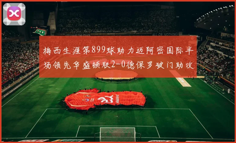 梅西生涯第899球助力迈阿密国际半场领先华盛顿联2-0德保罗破门助攻