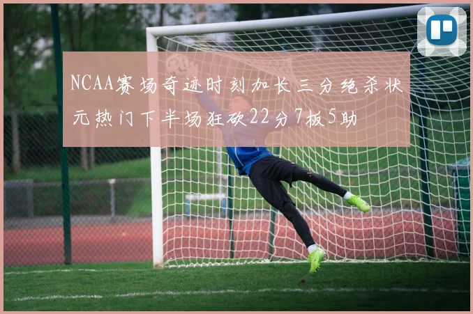 NCAA赛场奇迹时刻加长三分绝杀状元热门下半场狂砍22分7板5助