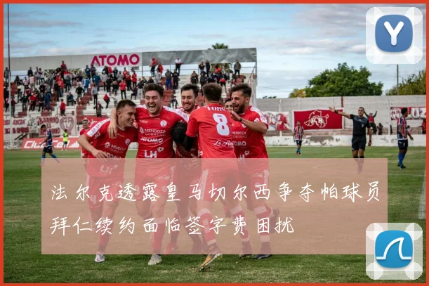 法尔克透露皇马切尔西争夺帕球员拜仁续约面临签字费困扰