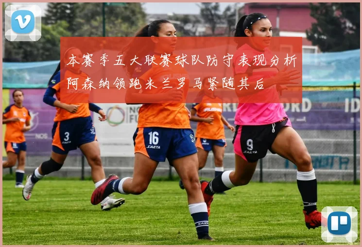 本赛季五大联赛球队防守表现分析阿森纳领跑米兰罗马紧随其后