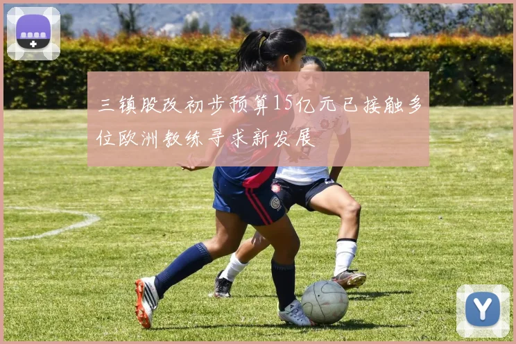 三镇股改初步预算15亿元已接触多位欧洲教练寻求新发展