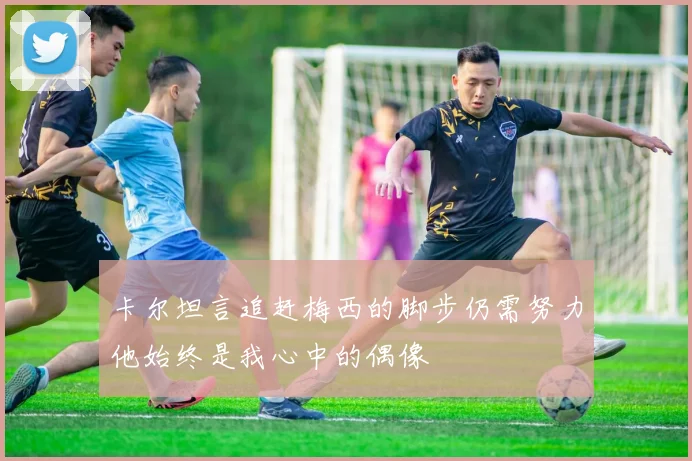 卡尔坦言追赶梅西的脚步仍需努力他始终是我心中的偶像