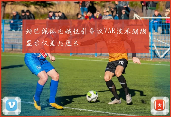 姆巴佩体毛越位引争议VAR技术划线显示仅差几厘米