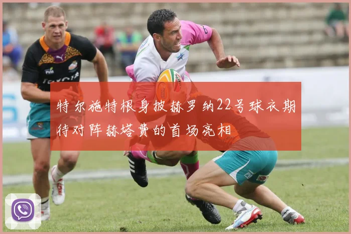 特尔施特根身披赫罗纳22号球衣期待对阵赫塔费的首场亮相