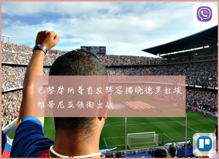 巴黎摩纳哥首发阵容揭晓德罗杜埃维蒂尼亚领衔出战