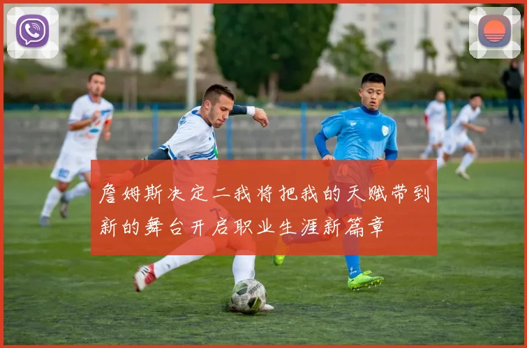 詹姆斯决定二我将把我的天赋带到新的舞台开启职业生涯新篇章