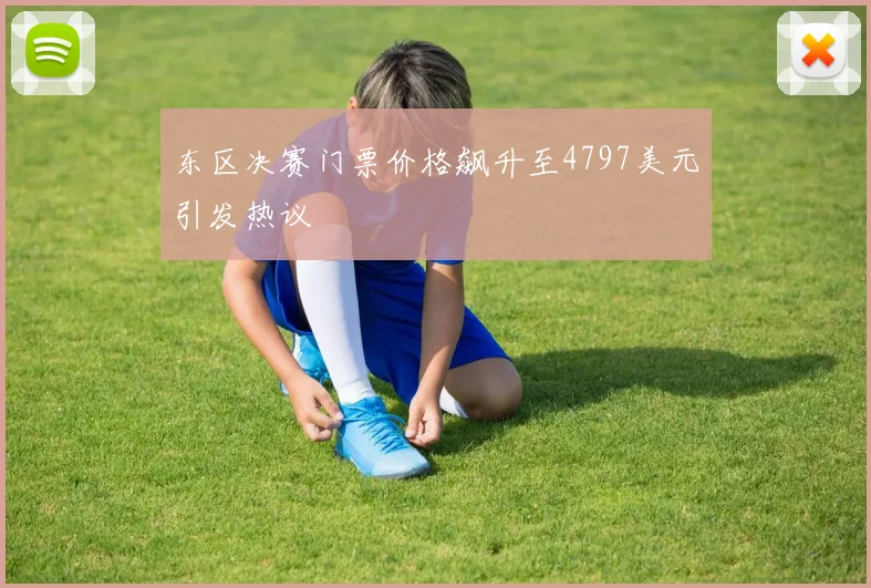 东区决赛门票价格飙升至4797美元引发热议