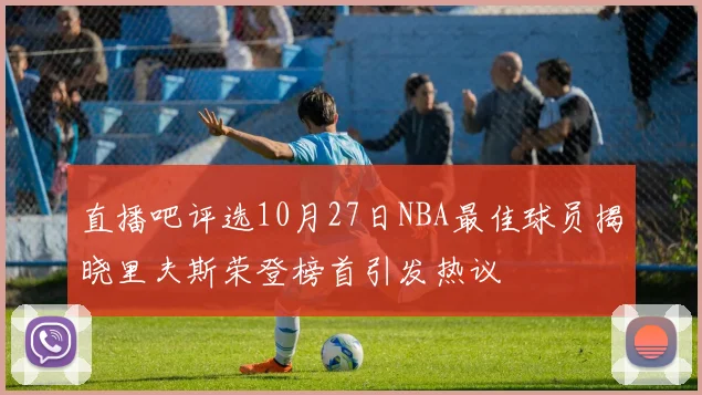 直播吧评选10月27日NBA最佳球员揭晓里夫斯荣登榜首引发热议