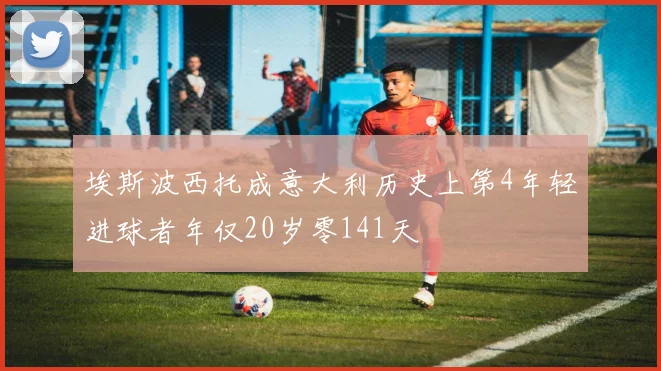 埃斯波西托成意大利历史上第4年轻进球者年仅20岁零141天