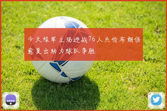 今天绿军主场迎战76人杰伦布朗伤愈复出助力球队争胜