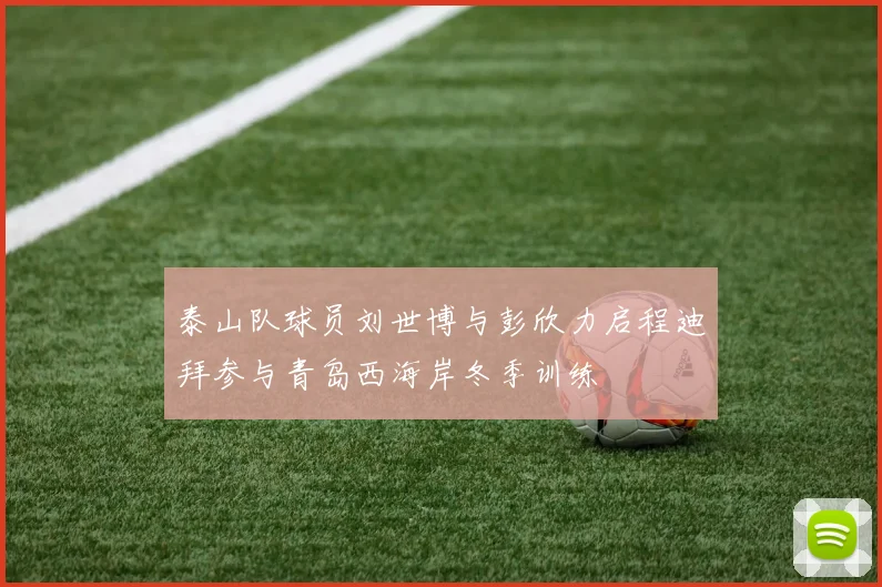 泰山队球员刘世博与彭欣力启程迪拜参与青岛西海岸冬季训练
