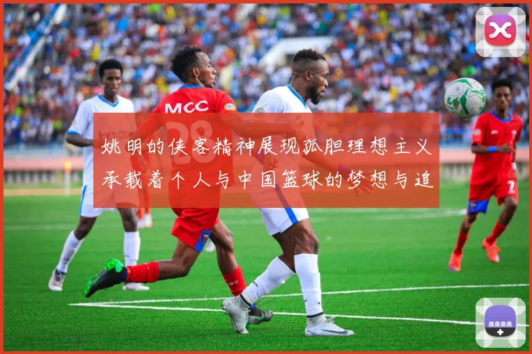 姚明的侠客精神展现孤胆理想主义承载着个人与中国篮球的梦想与追求