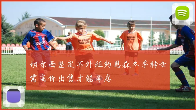 切尔西坚定不外租约恩森冬季转会需高价出售才能考虑