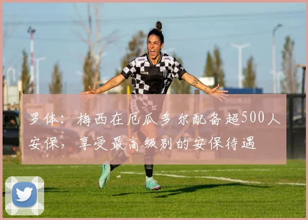 罗体：梅西在厄瓜多尔配备超500人安保，享受最高级别的安保待遇