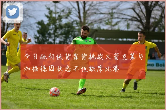 今日独行侠背靠背挑战火箭克莱与加福德因状态不佳缺席比赛