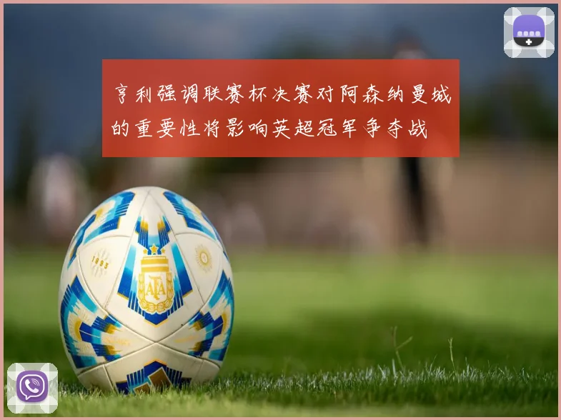 亨利强调联赛杯决赛对阿森纳曼城的重要性将影响英超冠军争夺战