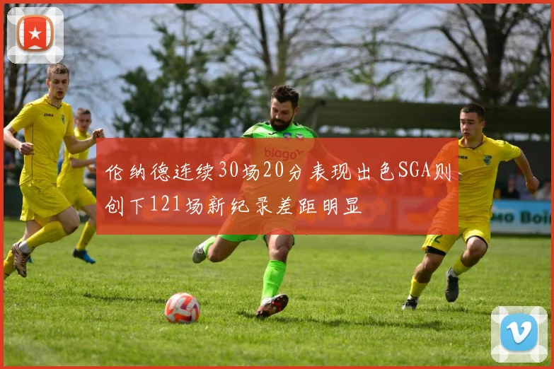 伦纳德连续30场20分表现出色SGA则创下121场新纪录差距明显
