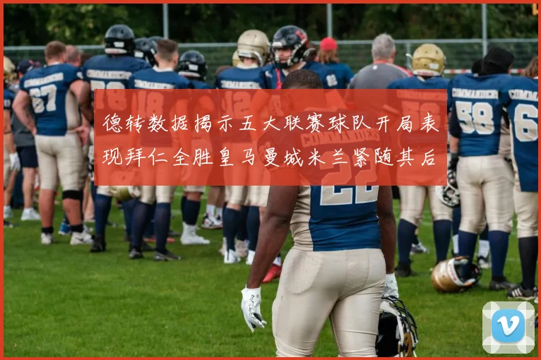 德转数据揭示五大联赛球队开局表现拜仁全胜皇马曼城米兰紧随其后