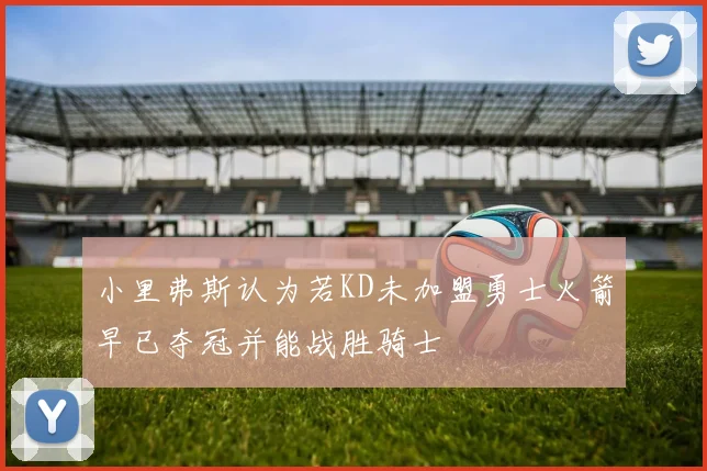 小里弗斯认为若KD未加盟勇士火箭早已夺冠并能战胜骑士