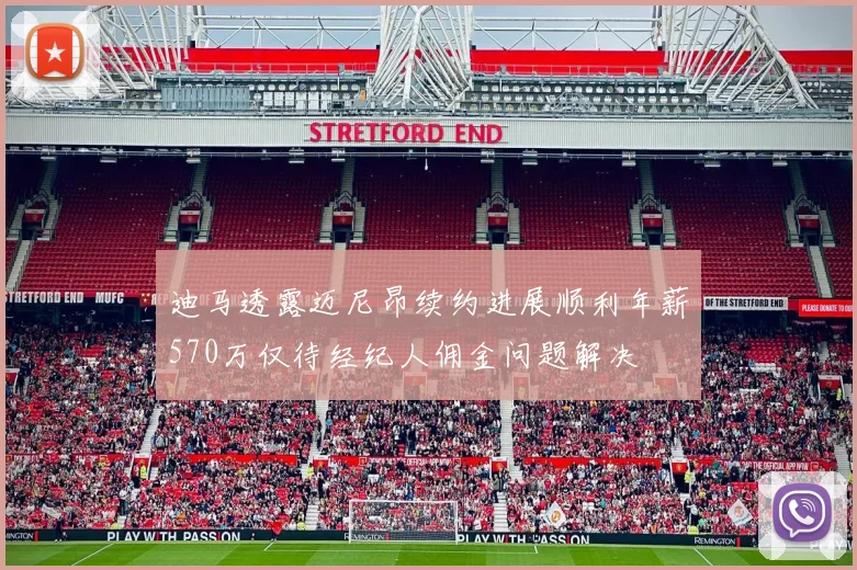 迪马透露迈尼昂续约进展顺利年薪570万仅待经纪人佣金问题解决