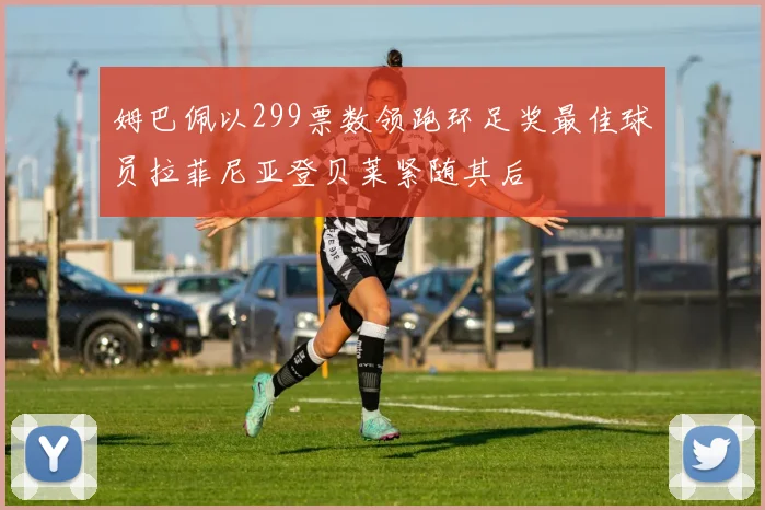 姆巴佩以299票数领跑环足奖最佳球员拉菲尼亚登贝莱紧随其后