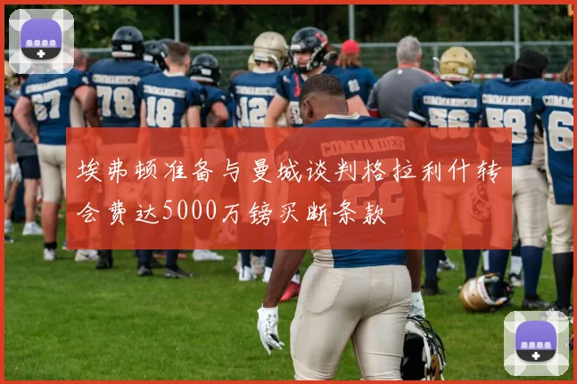 埃弗顿准备与曼城谈判格拉利什转会费达5000万镑买断条款